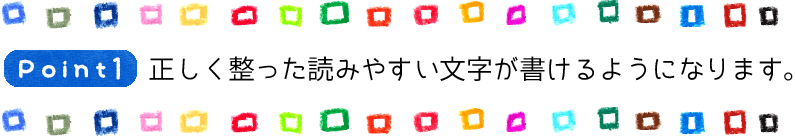 Point1 正しく整った読みやすい文字が書けるようになります。