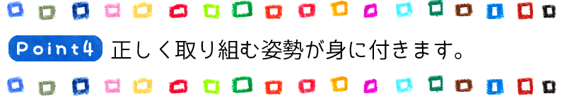 Point4 正しく取り組む姿勢が身に付きます。