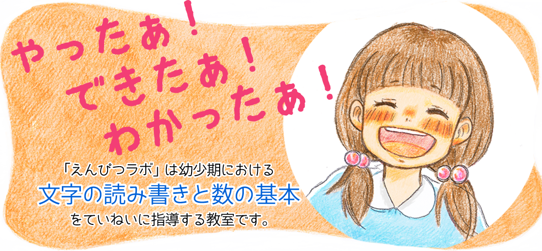 やったぁ！できたぁ！わかったぁ！「えんぴつラボ」は幼少期における文字の読み書きと数の基本をていねいに指導する教室です。